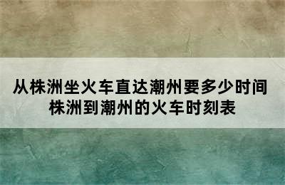 从株洲坐火车直达潮州要多少时间 株洲到潮州的火车时刻表